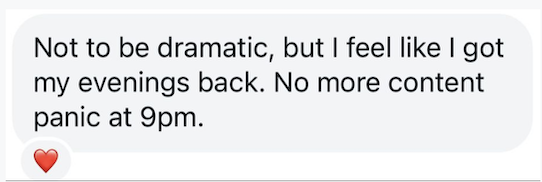 Member message: not to be dramatic, but I feel like I got my evenings back. No more content panic at 9pm.